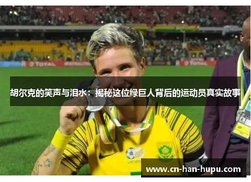胡尔克的笑声与泪水:揭秘这位绿巨人背后的运动员真实故事 胡尔克的笑声与泪水:揭秘这位绿巨人背后的运动员真实故事