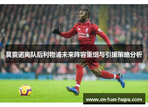 莫雷诺离队后利物浦未来阵容重组与引援策略分析