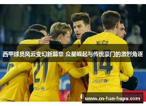 西甲球员风云变幻新篇章 众星崛起与传统豪门的激烈角逐