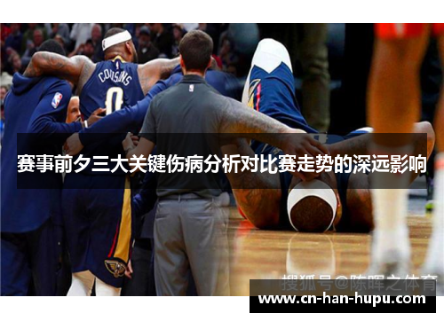 赛事前夕三大关键伤病分析对比赛走势的深远影响