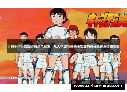 足球小将世青篇经典角色探索：从大空翼到日向小次郎的成长轨迹与传奇荣耀