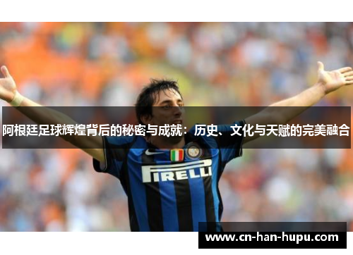 阿根廷足球辉煌背后的秘密与成就:历史、文化与天赋的完美融合 阿根廷足球辉煌背后的秘密与成就:历史、文化与天赋的完美融合