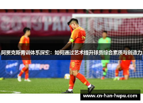 阿贾克斯青训体系探索：如何通过艺术提升球员综合素质与创造力
