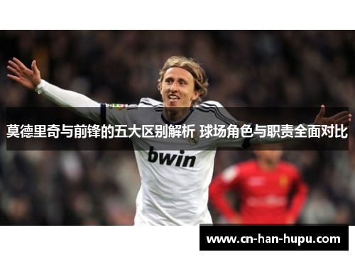 莫德里奇与前锋的五大区别解析 球场角色与职责全面对比 莫德里奇与前锋的五大区别解析 球场角色与职责全面对比