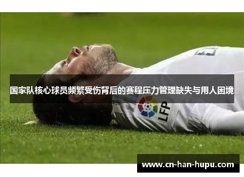 国家队核心球员频繁受伤背后的赛程压力管理缺失与用人困境 国家队核心球员频繁受伤背后的赛程压力管理缺失与用人困境