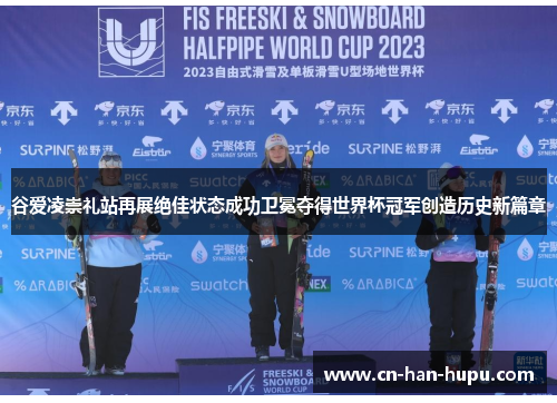 谷爱凌崇礼站再展绝佳状态成功卫冕夺得世界杯冠军创造历史新篇章 谷爱凌崇礼站再展绝佳状态成功卫冕夺得世界杯冠军创造历史新篇章