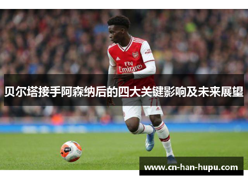 贝尔塔接手阿森纳后的四大关键影响及未来展望 贝尔塔接手阿森纳后的四大关键影响及未来展望