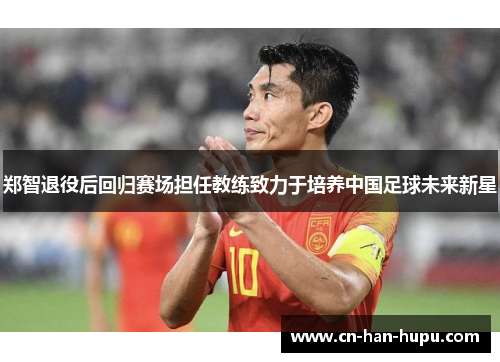 郑智退役后回归赛场担任教练致力于培养中国足球未来新星 郑智退役后回归赛场担任教练致力于培养中国足球未来新星