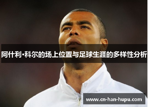 阿什利·科尔的场上位置与足球生涯的多样性分析
