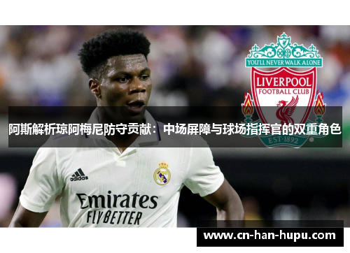 阿斯解析琼阿梅尼防守贡献:中场屏障与球场指挥官的双重角色 阿斯解析琼阿梅尼防守贡献:中场屏障与球场指挥官的双重角色
