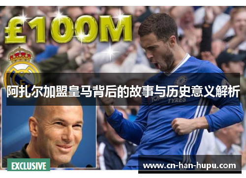 阿扎尔加盟皇马背后的故事与历史意义解析