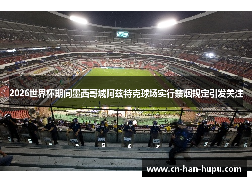2026世界杯期间墨西哥城阿兹特克球场实行禁烟规定引发关注 2026世界杯期间墨西哥城阿兹特克球场实行禁烟规定引发关注