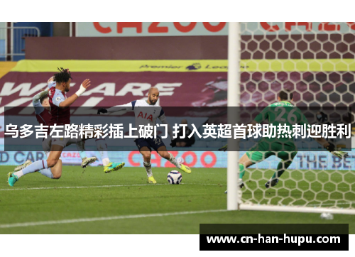 乌多吉左路精彩插上破门 打入英超首球助热刺迎胜利