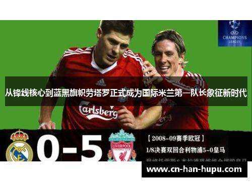 从锋线核心到蓝黑旗帜劳塔罗正式成为国际米兰第一队长象征新时代