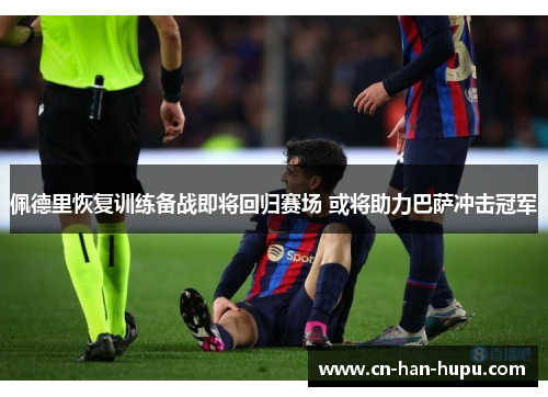 佩德里恢复训练备战即将回归赛场 或将助力巴萨冲击冠军 佩德里恢复训练备战即将回归赛场 或将助力巴萨冲击冠军
