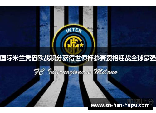 国际米兰凭借欧战积分获得世俱杯参赛资格迎战全球豪强