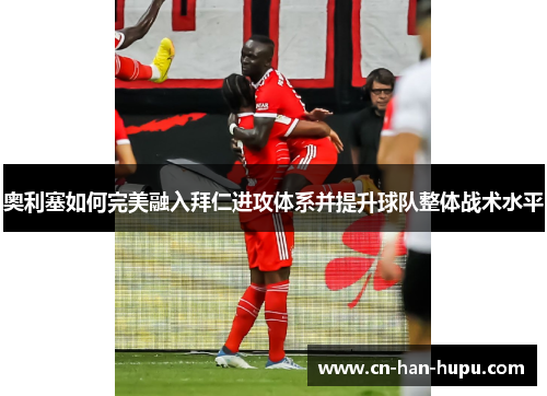 奥利塞如何完美融入拜仁进攻体系并提升球队整体战术水平