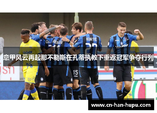 意甲风云再起那不勒斯在孔蒂执教下重返冠军争夺行列