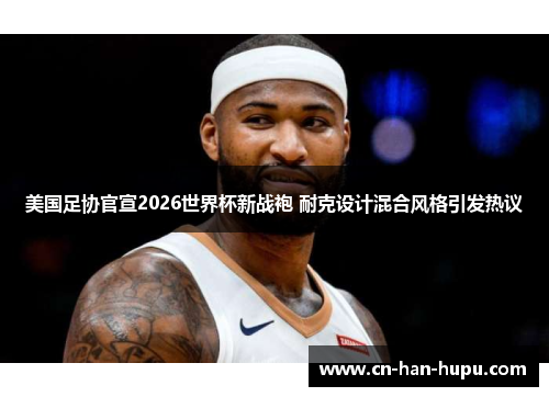 美国足协官宣2026世界杯新战袍 耐克设计混合风格引发热议 美国足协官宣2026世界杯新战袍 耐克设计混合风格引发热议