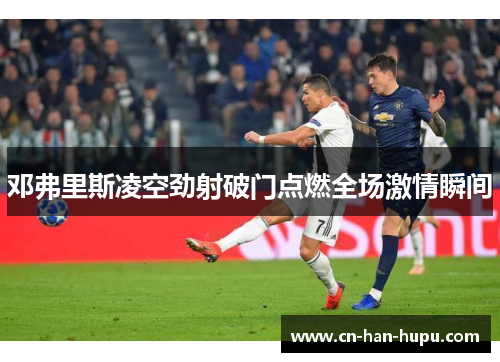 邓弗里斯凌空劲射破门点燃全场激情瞬间