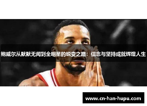鲍威尔从默默无闻到全明星的蜕变之路:信念与坚持成就辉煌人生 鲍威尔从默默无闻到全明星的蜕变之路:信念与坚持成就辉煌人生