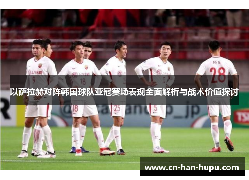 以萨拉赫对阵韩国球队亚冠赛场表现全面解析与战术价值探讨 以萨拉赫对阵韩国球队亚冠赛场表现全面解析与战术价值探讨