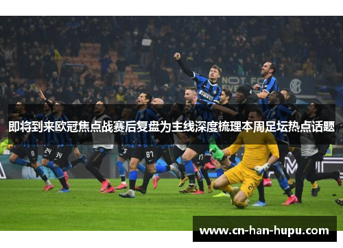 即将到来欧冠焦点战赛后复盘为主线深度梳理本周足坛热点话题