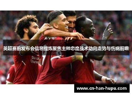 英超赛前发布会信息提炼聚焦主帅态度战术动向走势与伤病前瞻 英超赛前发布会信息提炼聚焦主帅态度战术动向走势与伤病前瞻