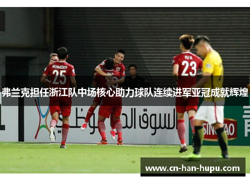 弗兰克担任浙江队中场核心助力球队连续进军亚冠成就辉煌 弗兰克担任浙江队中场核心助力球队连续进军亚冠成就辉煌