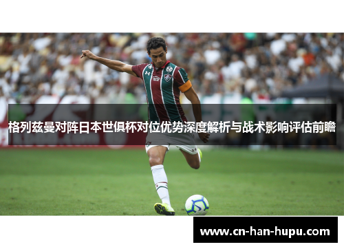 格列兹曼对阵日本世俱杯对位优势深度解析与战术影响评估前瞻 格列兹曼对阵日本世俱杯对位优势深度解析与战术影响评估前瞻