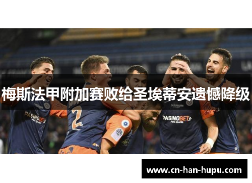梅斯法甲附加赛败给圣埃蒂安遗憾降级 梅斯法甲附加赛败给圣埃蒂安遗憾降级