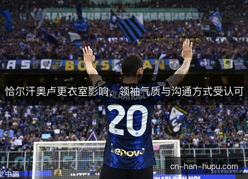 恰尔汗奥卢更衣室影响，领袖气质与沟通方式受认可